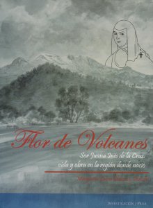 Flor de volcanes : Sor Juana Inés de la Cruz :  vida y obra en la región donde nació