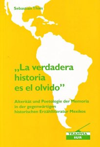 La verdadera historia es el olvido : alterität und poetologie der memoria in der gegenwärtigen historischen erzählliteratur mexikos
