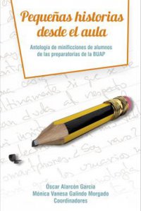 Pequeñas historias desde el aula : antología de minificciones de alumnos de las preparatorias de la BUAP