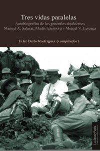 Tres vidas paralelas : autobiografías de los generales sinaloenses Manuel A. Salazar, Martín Espinoza y Miguel V. Laveaga