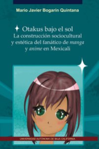 Otakus bajo el sol : la construcción sociocultural y estética del fanático del manga y anime en Mexicali