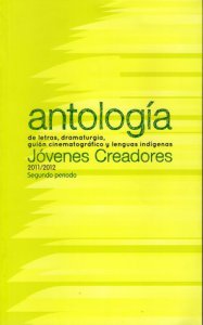 Antología de letras, dramaturgia, guión cinematográfico y lenguas indígenas : Jóvenes creadores 2011/2012