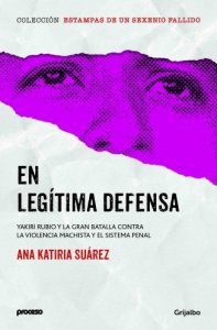 En legítima defensa : Yakiri Rubio y la gran batalla contra la violencia machista y el sistema penal