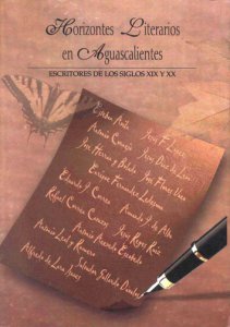 Horizontes literarios en Aguascalientes : escritores de los siglos XIXy XX