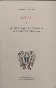 Atanasio G. Saravia. Obras I. Apuntes para historia de la Nueva Vizcaya. Tomo I