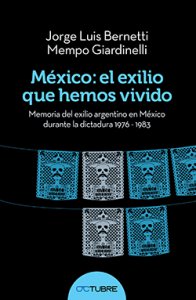 México : el exilio que hemos vivido : memoria del exilio argentino en México durante la dictadura 1976-1983