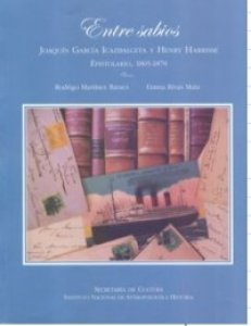 Entre sabios : Joaquín García Icazbalceta y Henry Harrisse : epistolario 1865-1878