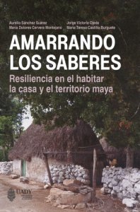 Amarrando los saberes : resiliencia en el habitar la casa y el territorio maya