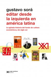 Editar desde la izquierda : la agitada historia del Fondo de Cultura Económica y de Siglo XXI / Gustavo Sorá