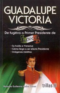 Guadalupe Victoria : de fugitivo a primer presidente de Mexico