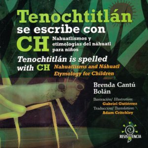 Tenochtitlán se escribe con CH : nahuatlismos y etimologías del náhuatl para niños = Tenochtitlán is spelled with CH : nahuatlisms and náhuatl etymology for children
