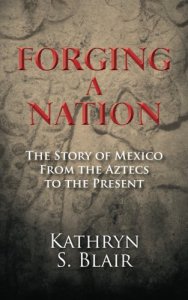 Forging a Nation : the history of Mexico from the Aztecs to the present