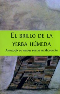 El brillo de la yerba húmeda. Antología de mujeres poetas en Michoacán