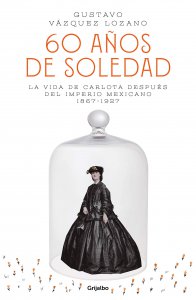 60 años de soledad : la vida de Carlota después del imperio mexicano (1867-1927)