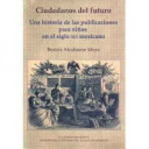 Ciudadanos del futuro : una historia de las publicaciones para niños en el siglo XIX mexicano
