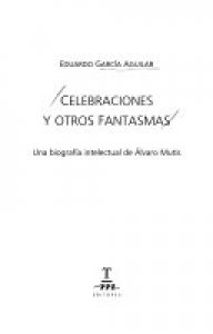 Celebraciones y otros fantasmas : una biografía intelectual de Álvaro Mutis