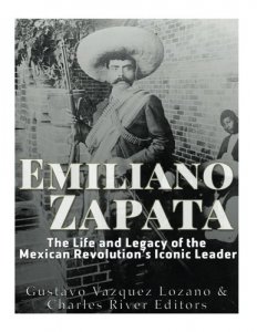 Emiliano Zapata : The life and legacy of the mexican revolution's iconic leader
