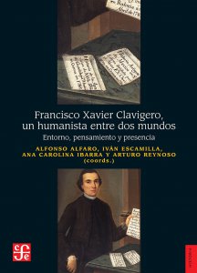 Francisco Xavier Clavigero : un humanista entre dos mundos : entorno, pensamiento y presencia