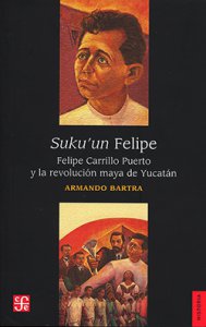 Suku'un Felipe : Felipe Carrillo Puerto y la revolución maya de Yucatán 