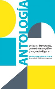 Antología de letras, dramaturgia, y guión cinematográfico: jóvenes creadores del FONCA, generación 2017-2018 primer periodo