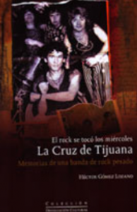 El rock se tocó los miércoles : La Cruz de Tijuana, memorias de una banda de rock pesado. 