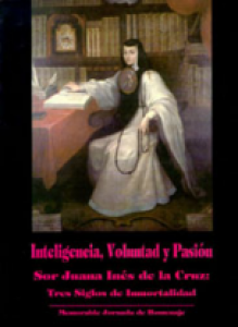 Inteligencia, voluntad y pasión :  Sor Juana Inés de la Cruz : tres siglos de inmortalidad