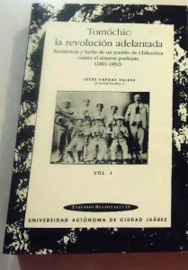 Tomóchic : la revolución adelantada, resistencia y lucha de un pueblo de Chihuahua contra el sistema porfirista (1891-1892), vol. 1.