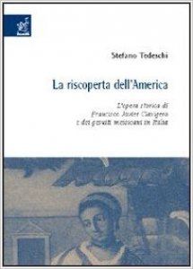 La riscoperta dell'America. L'opera storica di Francisco Javier Clavigero e dei gesuiti messicani in Italia