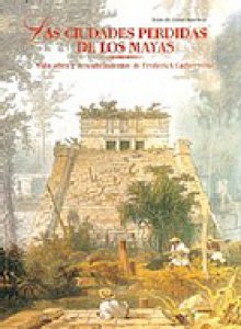Las ciudades perdidas de los Mayas : vida, obra y descubrimientos de Frederick Catherwood