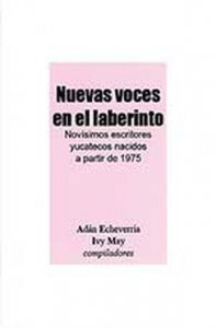 Nuevas voces en el laberinto : novísimos escritores yucatecos nacidos a partir de 1975