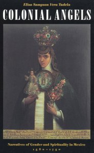 Colonial angels : narratives of gender and spirituality in Mexico, 1580-1750