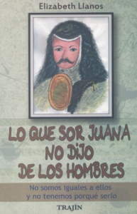 Lo que Sor Juana no dijo de los hombres : no somos iguales a ellos y no tenemos por qué serlo