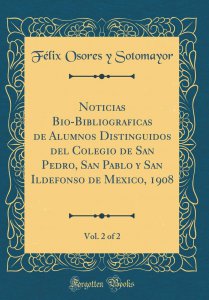 Noticias bio-bibliográficas de alumnos distinguidos del Colegio de San Pedro, San Pablo y San Ildefonso de México