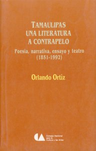 Tamaulipas. Una literatura a contrapelo. Poesía, narrativa, ensayo y teatro (1851-1992)
