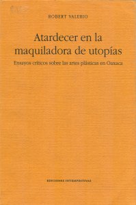 Atardecer en la maquiladora de utopías : ensayos críticos sobre las artes plásticas en Oaxaca